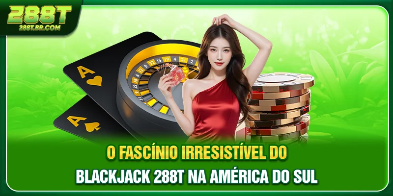 O fascínio irresistível do Blackjack 288T na América do Sul